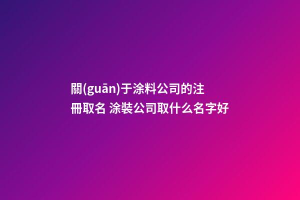 關(guān)于涂料公司的注冊取名 涂裝公司取什么名字好-第1張-公司起名-玄機派